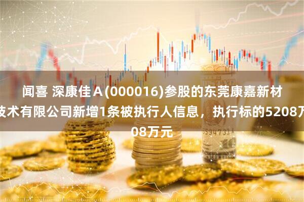 闻喜 深康佳Ａ(000016)参股的东莞康嘉新材料技术有限公司新增1条被执行人信息，执行标的5208万元