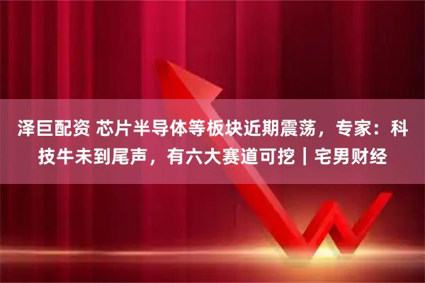 泽巨配资 芯片半导体等板块近期震荡，专家：科技牛未到尾声，有六大赛道可挖｜宅男财经