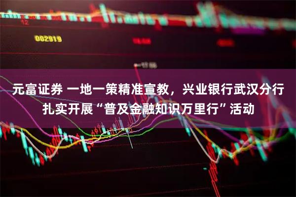 元富证券 一地一策精准宣教，兴业银行武汉分行扎实开展“普及金融知识万里行”活动