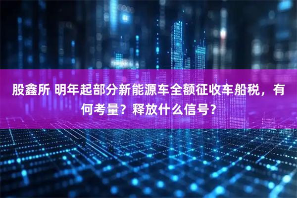 股鑫所 明年起部分新能源车全额征收车船税，有何考量？释放什么信号？