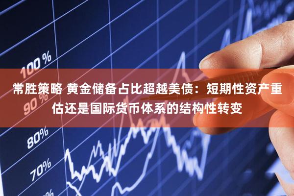 常胜策略 黄金储备占比超越美债：短期性资产重估还是国际货币体系的结构性转变