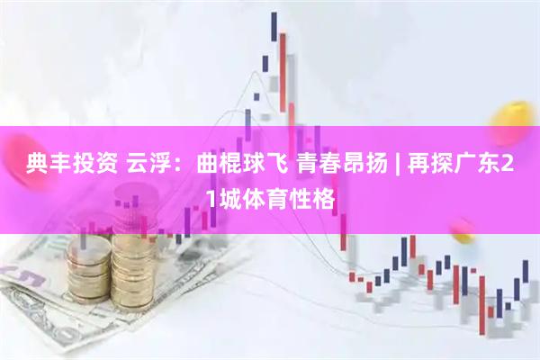 典丰投资 云浮：曲棍球飞 青春昂扬 | 再探广东21城体育性格