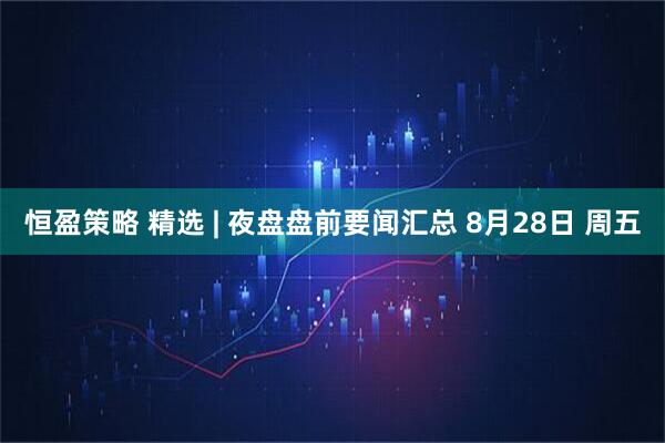 恒盈策略 精选 | 夜盘盘前要闻汇总 8月28日 周五