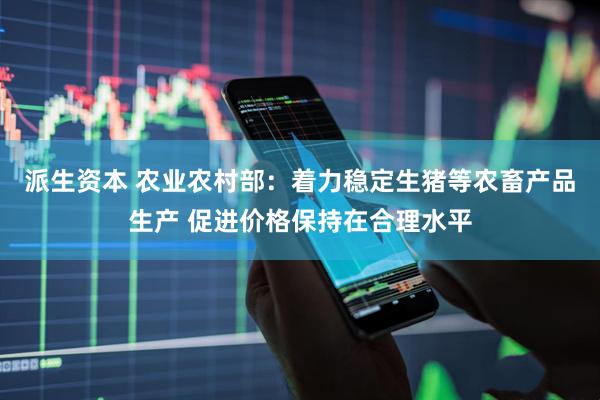 派生资本 农业农村部：着力稳定生猪等农畜产品生产 促进价格保持在合理水平