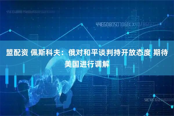 盟配资 佩斯科夫：俄对和平谈判持开放态度 期待美国进行调解