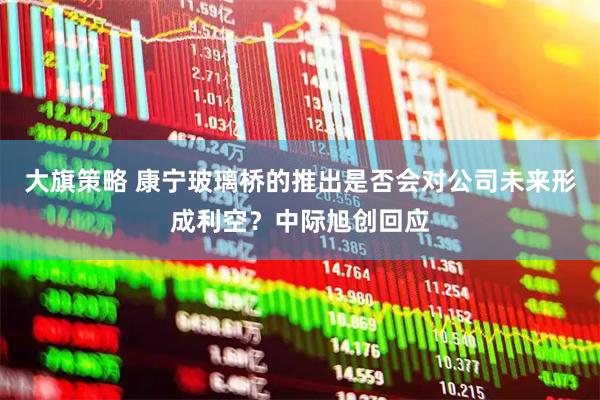 大旗策略 康宁玻璃桥的推出是否会对公司未来形成利空？中际旭创回应